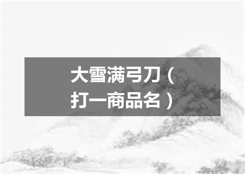 大雪满弓刀（打一商品名）