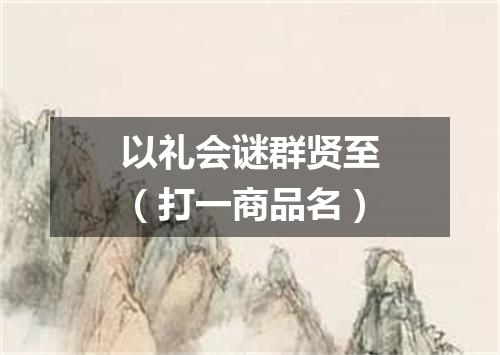 以礼会谜群贤至（打一商品名）