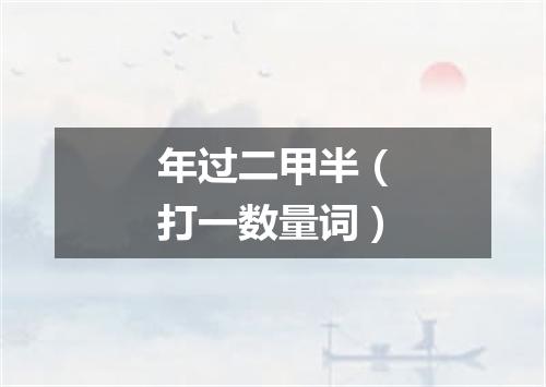 年过二甲半（打一数量词）