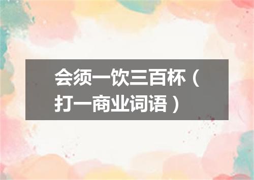 会须一饮三百杯（打一商业词语）