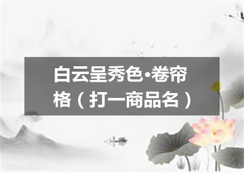 白云呈秀色·卷帘格（打一商品名）