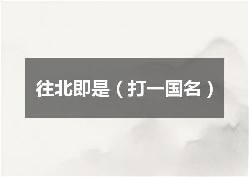 往北即是（打一国名）