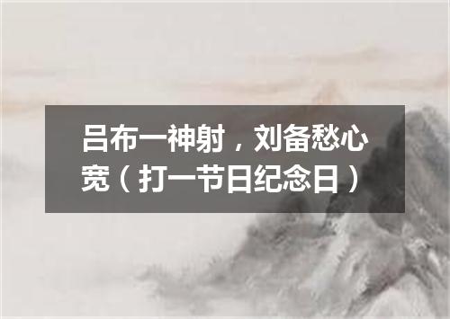 吕布一神射，刘备愁心宽（打一节日纪念日）