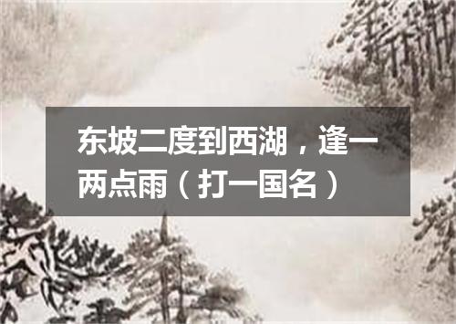 东坡二度到西湖，逢一两点雨（打一国名）