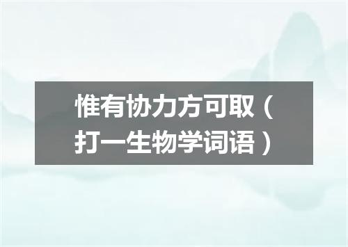 惟有协力方可取（打一生物学词语）