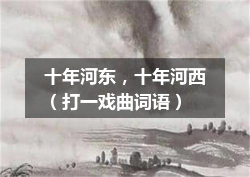 十年河东，十年河西（打一戏曲词语）