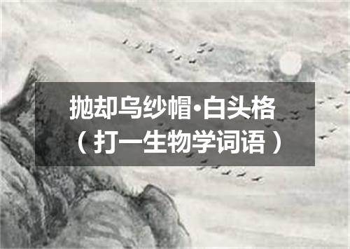 抛却乌纱帽·白头格（打一生物学词语）