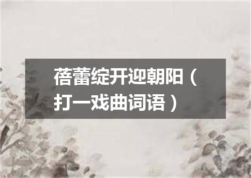 蓓蕾绽开迎朝阳（打一戏曲词语）