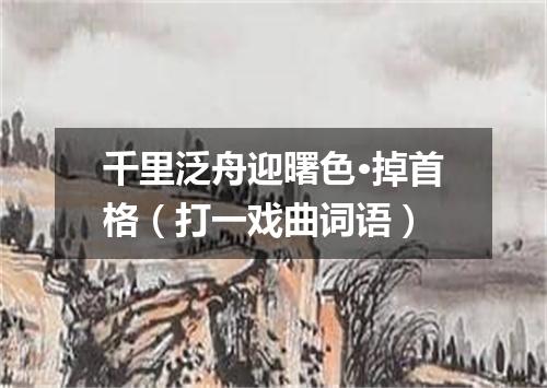 千里泛舟迎曙色·掉首格（打一戏曲词语）