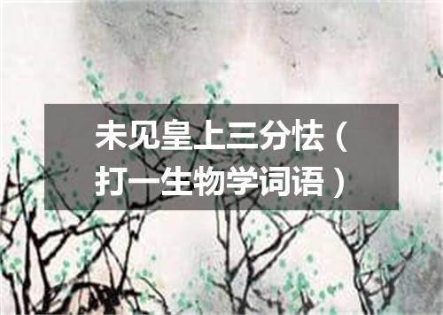 未见皇上三分怯（打一生物学词语）
