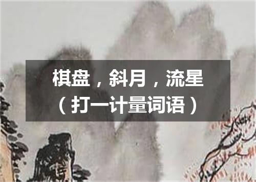 棋盘，斜月，流星（打一计量词语）