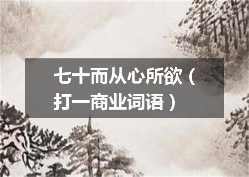 七十而从心所欲（打一商业词语）
