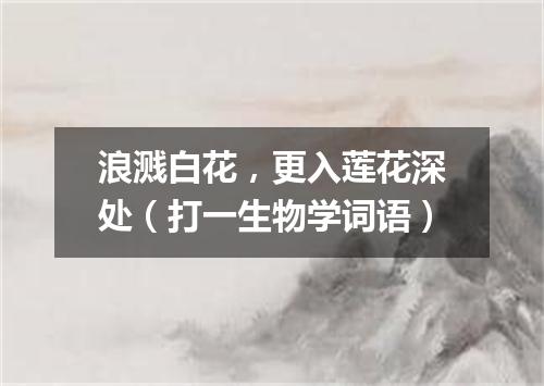 浪溅白花，更入莲花深处（打一生物学词语）
