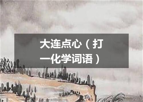 大连点心（打一化学词语）