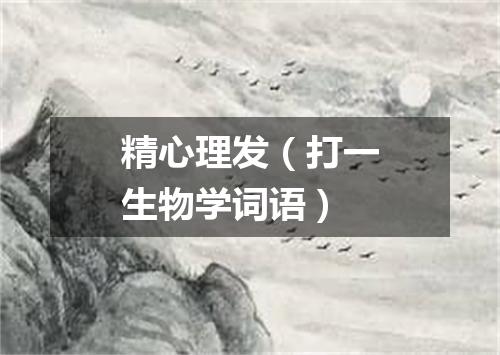 精心理发（打一生物学词语）