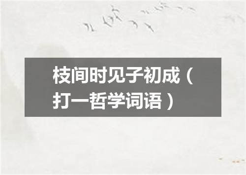 枝间时见子初成（打一哲学词语）