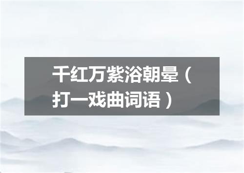 千红万紫浴朝晕（打一戏曲词语）