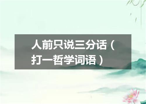 人前只说三分话（打一哲学词语）