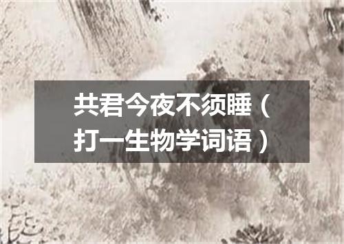 共君今夜不须睡（打一生物学词语）