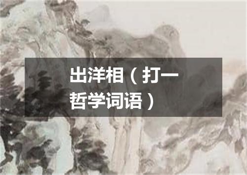 出洋相（打一哲学词语）