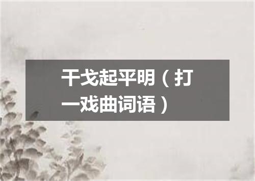 干戈起平明（打一戏曲词语）