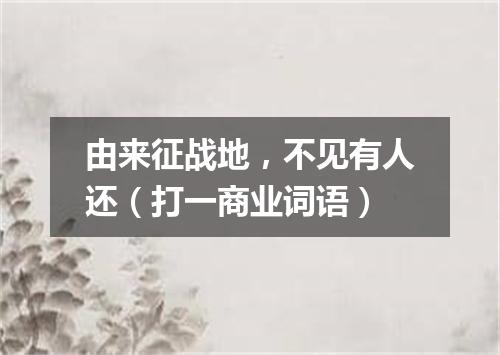由来征战地，不见有人还（打一商业词语）