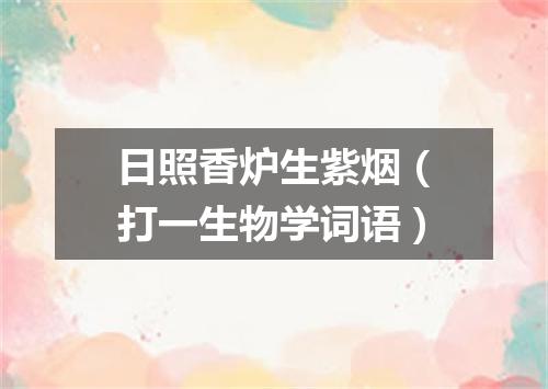 日照香炉生紫烟（打一生物学词语）