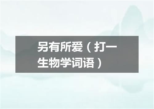 另有所爱（打一生物学词语）