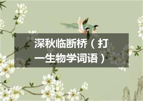 深秋临断桥（打一生物学词语）