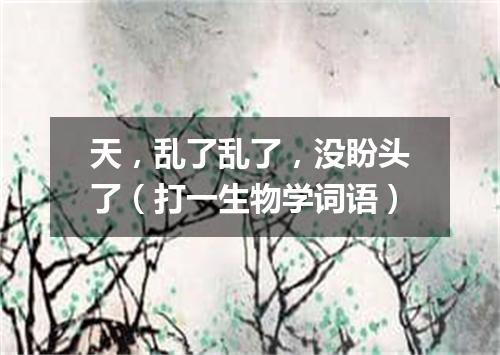 天，乱了乱了，没盼头了（打一生物学词语）
