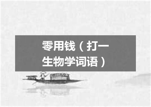 零用钱（打一生物学词语）
