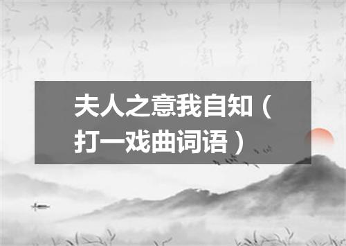 夫人之意我自知（打一戏曲词语）