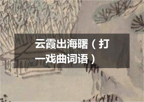 云霞出海曙（打一戏曲词语）
