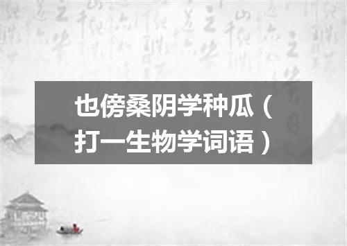 也傍桑阴学种瓜（打一生物学词语）