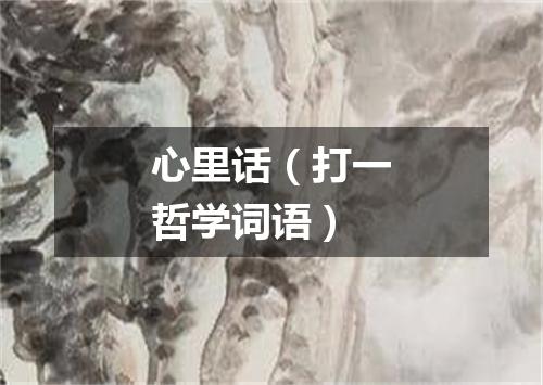 心里话（打一哲学词语）