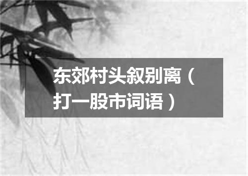 东郊村头叙别离（打一股市词语）
