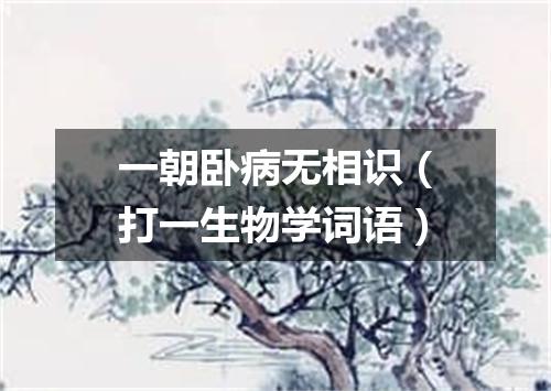 一朝卧病无相识（打一生物学词语）