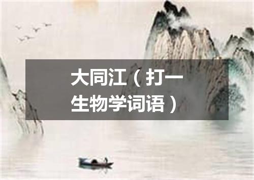 大同江（打一生物学词语）