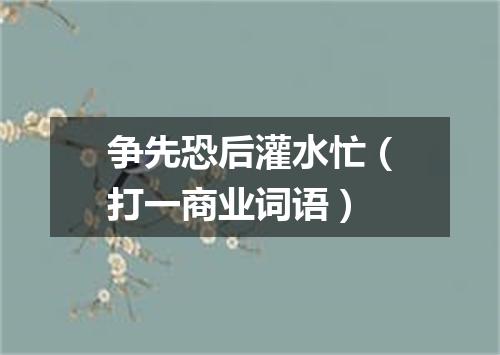 争先恐后灌水忙（打一商业词语）