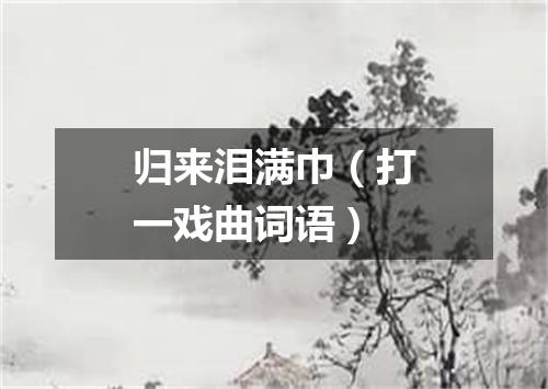 归来泪满巾（打一戏曲词语）