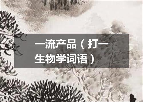 一流产品（打一生物学词语）