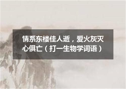 情系东楼佳人逝，爱火灰灭心俱亡（打一生物学词语）