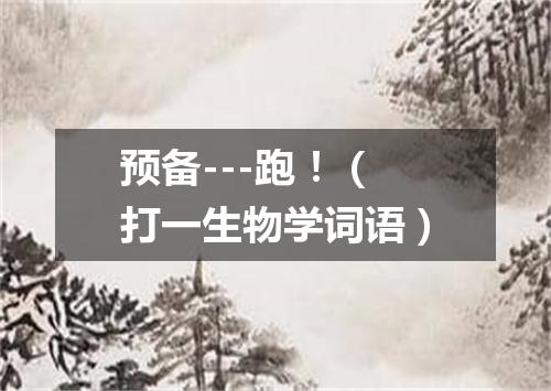 预备---跑！（打一生物学词语）