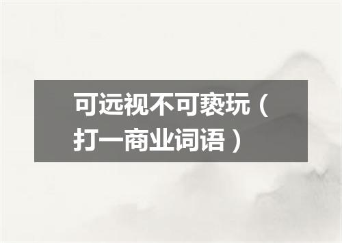 可远视不可亵玩（打一商业词语）