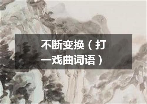 不断变换（打一戏曲词语）