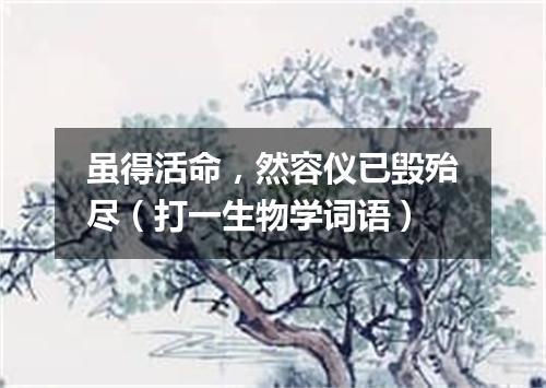 虽得活命，然容仪已毁殆尽（打一生物学词语）