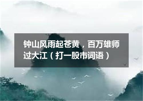 钟山风雨起苍黄，百万雄师过大江（打一股市词语）