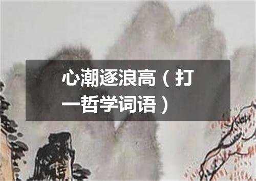 心潮逐浪高（打一哲学词语）