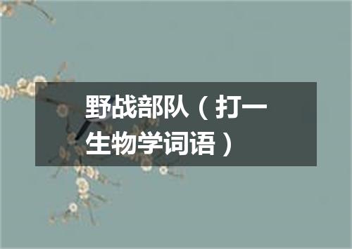 野战部队（打一生物学词语）