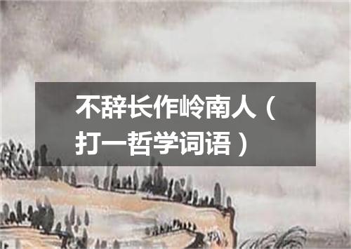 不辞长作岭南人（打一哲学词语）